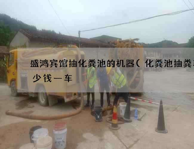 盛鸿宾馆抽化粪池的机器(化粪池抽粪车多少钱一车) 盛鸿宾馆抽化粪池的机器(化粪池抽粪车多少钱一车)