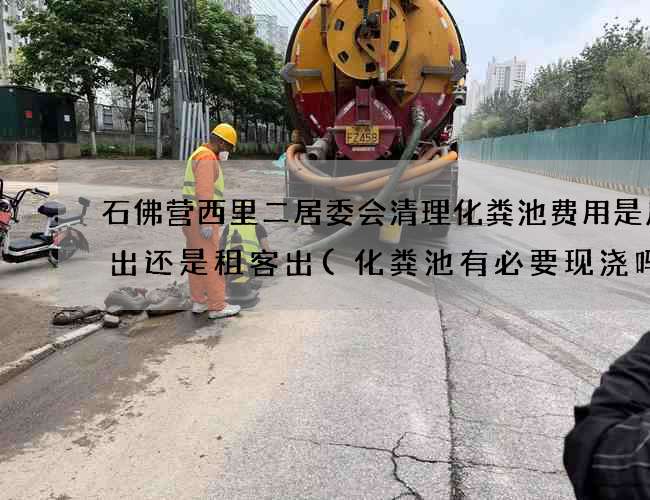 石佛营西里二居委会清理化粪池费用是房东出还是租客出(化粪池有必要现浇吗) 石佛营西里二居委会清理化粪池费用是房东出还是租客出(化粪池有必要现浇吗)