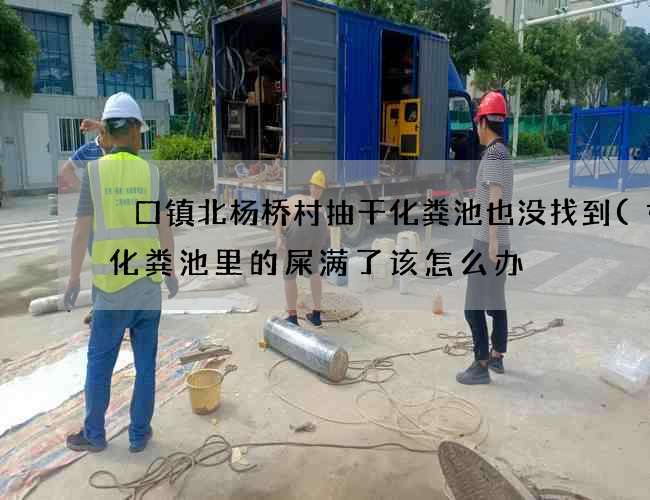 硲口镇北杨桥村抽干化粪池也没找到(如果化粪池里的屎满了该怎么办) 硲口镇北杨桥村抽干化粪池也没找到(如果化粪池里的屎满了该怎么办)