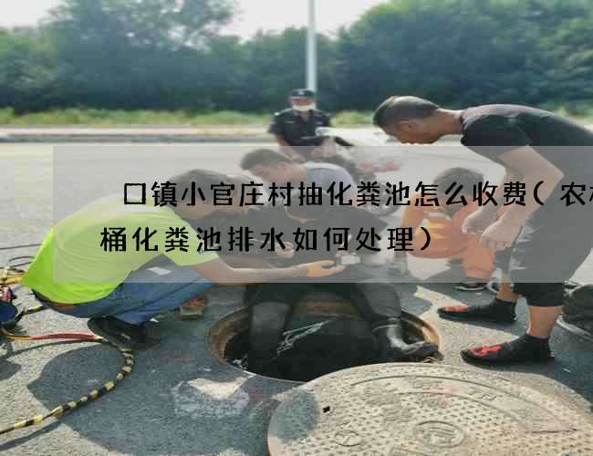 硲口镇小官庄村抽化粪池怎么收费(农村大桶化粪池排水如何处理)
