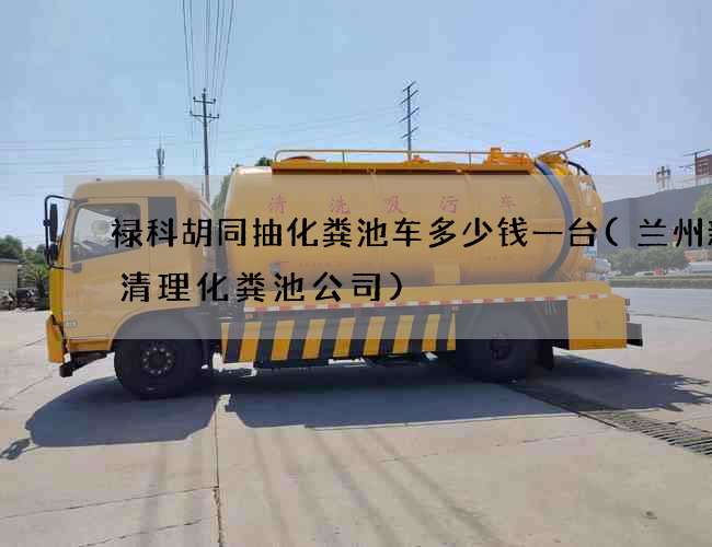禄科胡同抽化粪池车多少钱一台(兰州新区清理化粪池公司)