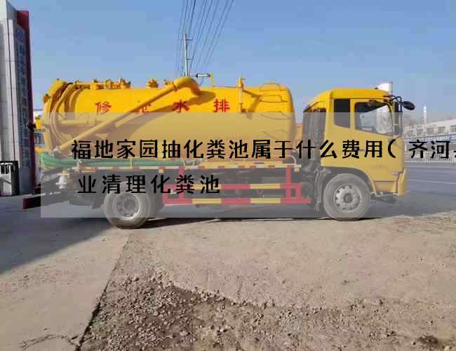 福地家园抽化粪池属于什么费用(齐河县专业清理化粪池) 福地家园抽化粪池属于什么费用(齐河县专业清理化粪池)
