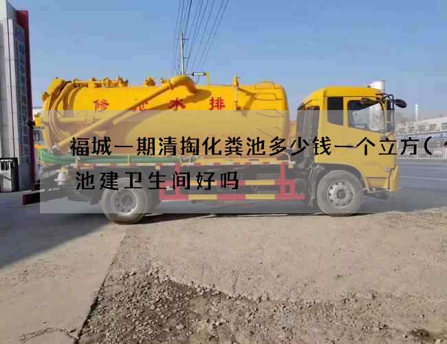 福城一期清掏化粪池多少钱一个立方(化粪池建卫生间好吗) 福城一期清掏化粪池多少钱一个立方(化粪池建卫生间好吗)