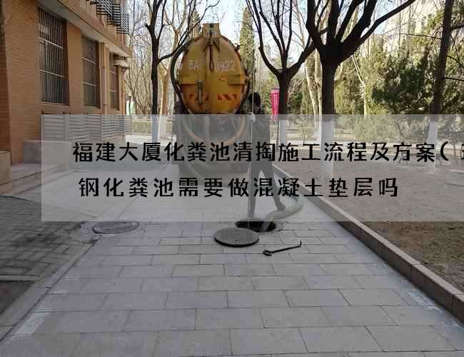 福建大厦化粪池清掏施工流程及方案(玻璃钢化粪池需要做混凝土垫层吗) 福建大厦化粪池清掏施工流程及方案(玻璃钢化粪池需要做混凝土垫层吗)