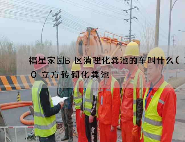 福星家园B区清理化粪池的车叫什么(100立方砖砌化粪池) 福星家园B区清理化粪池的车叫什么(100立方砖砌化粪池)