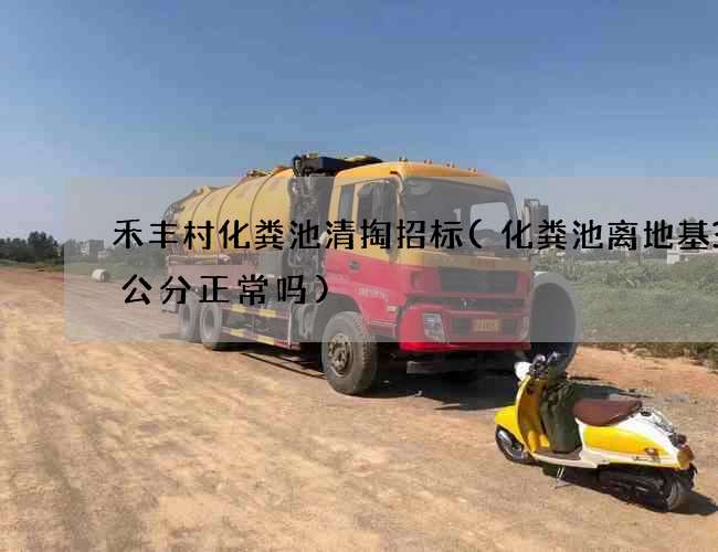 禾丰村化粪池清掏招标(化粪池离地基30公分正常吗)