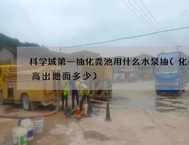 科学城第一抽化粪池用什么水泵抽(化粪池高出地面多少)