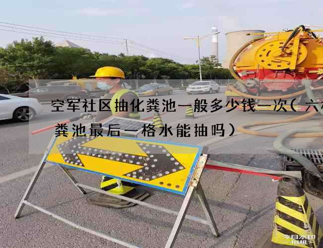 空军社区抽化粪池一般多少钱一次(六格化粪池最后一格水能抽吗)