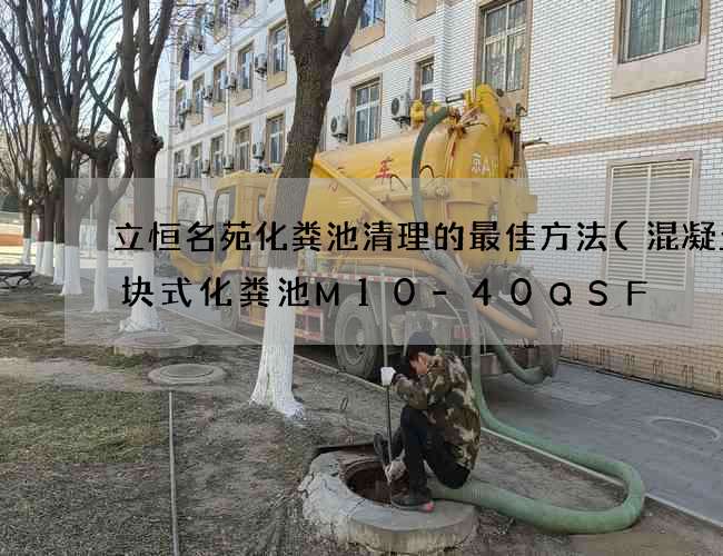 立恒名苑化粪池清理的最佳方法(混凝土模块式化粪池M10-40QSF) 立恒名苑化粪池清理的最佳方法(混凝土模块式化粪池M10-40QSF)