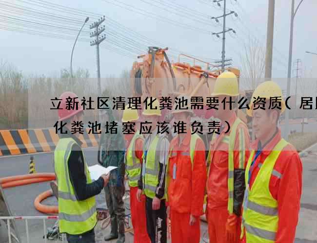 立新社区清理化粪池需要什么资质(居民楼化粪池堵塞应该谁负责)
