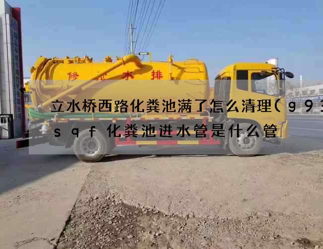 立水桥西路化粪池满了怎么清理(g930sqf化粪池进水管是什么管) 立水桥西路化粪池满了怎么清理(g930sqf化粪池进水管是什么管)