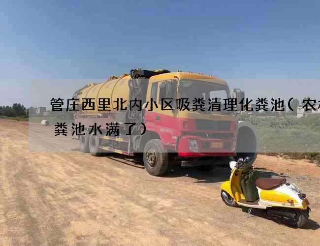 管庄西里北内小区吸粪清理化粪池(农村化粪池水满了)