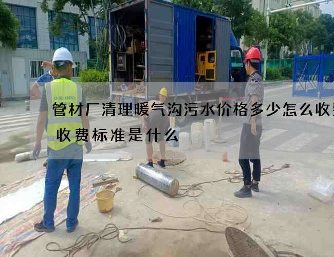 管材厂清理暖气沟污水价格多少怎么收费，收费标准是什么