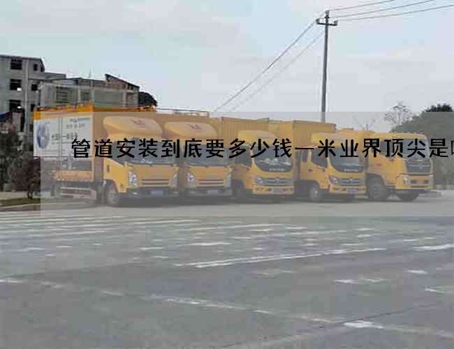 管道安装到底要多少钱一米业界顶尖是哪家