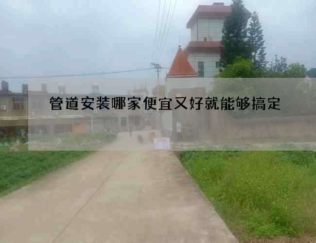 管道安装哪家便宜又好就能够搞定