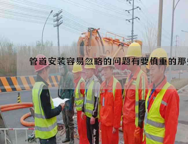 管道安装容易忽略的问题有要慎重的那些点