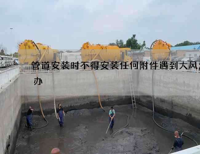管道安装时不得安装任何附件遇到大风怎么办