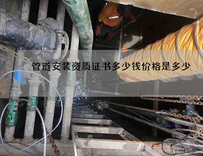 管道安装资质证书多少钱价格是多少