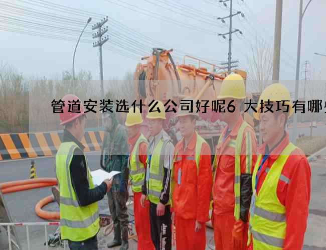 管道安装选什么公司好呢6大技巧有哪些
