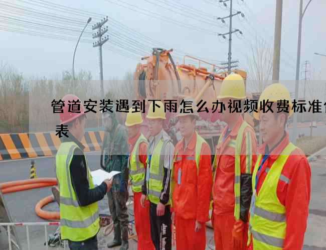 管道安装遇到下雨怎么办视频收费标准价格表 管道安装遇到下雨怎么办视频收费标准价格表