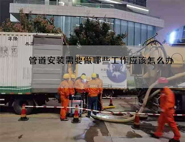 管道安装需要做哪些工作应该怎么办