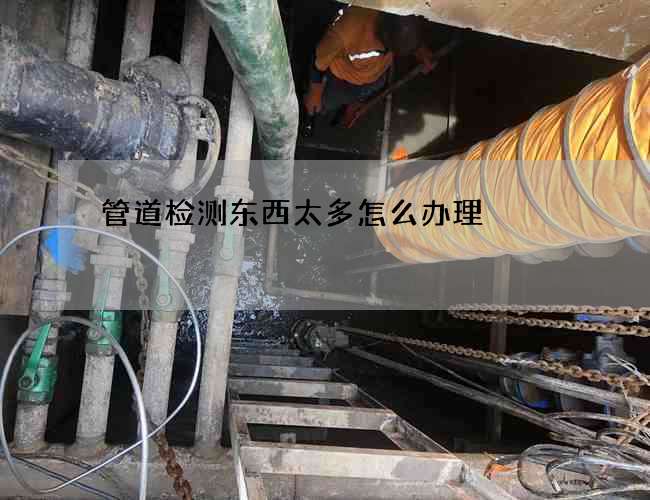 管道检测东西太多怎么办理