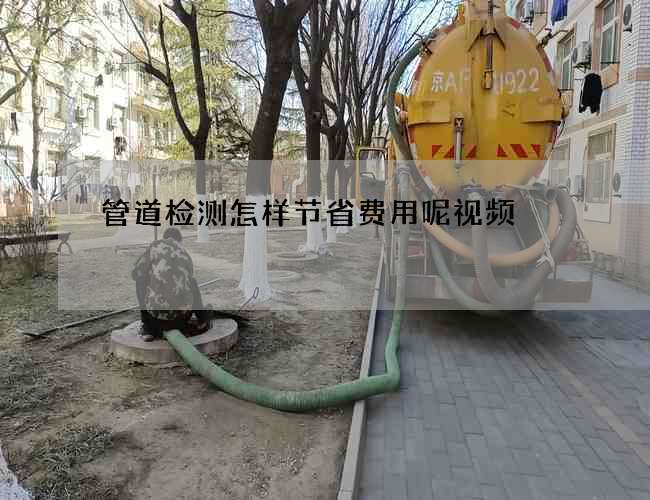 管道检测怎样节省费用呢视频