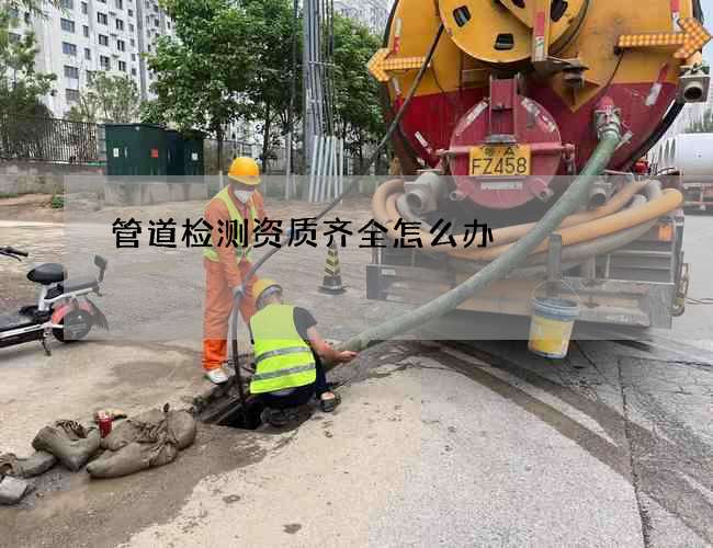管道检测资质齐全怎么办