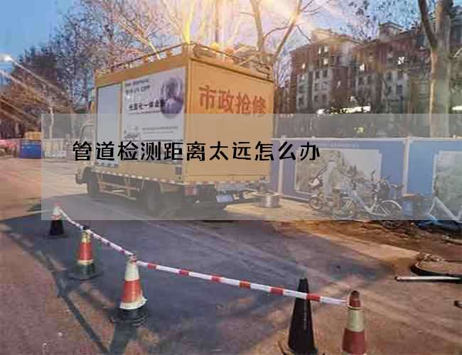 管道检测距离太远怎么办