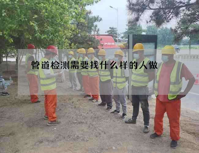 管道检测需要找什么样的人做 管道检测需要找什么样的人做