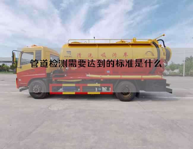 管道检测需要达到的标准是什么 管道检测需要达到的标准是什么
