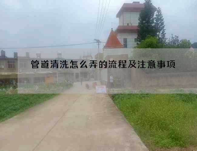 管道清洗怎么弄的流程及注意事项