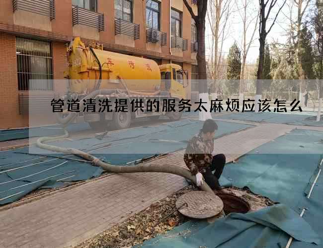 管道清洗提供的服务太麻烦应该怎么