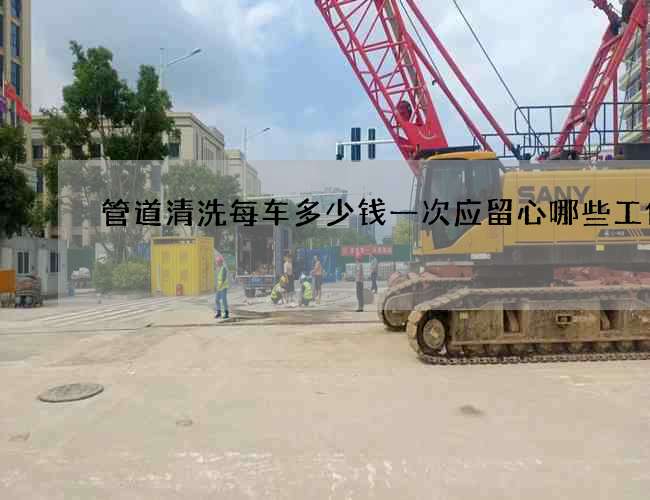 管道清洗每车多少钱一次应留心哪些工作