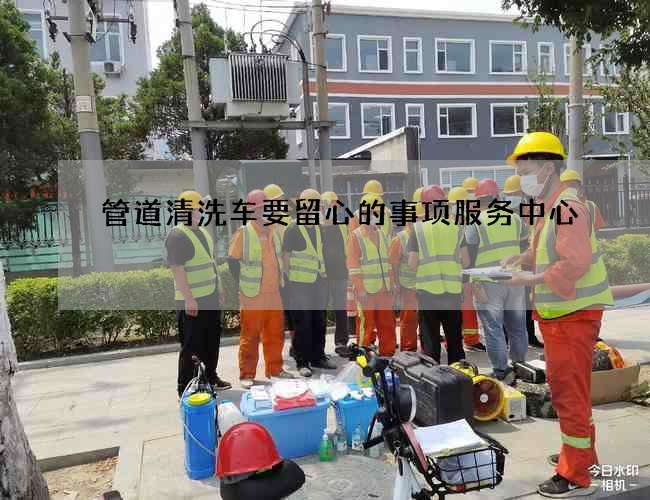 管道清洗车要留心的事项服务中心