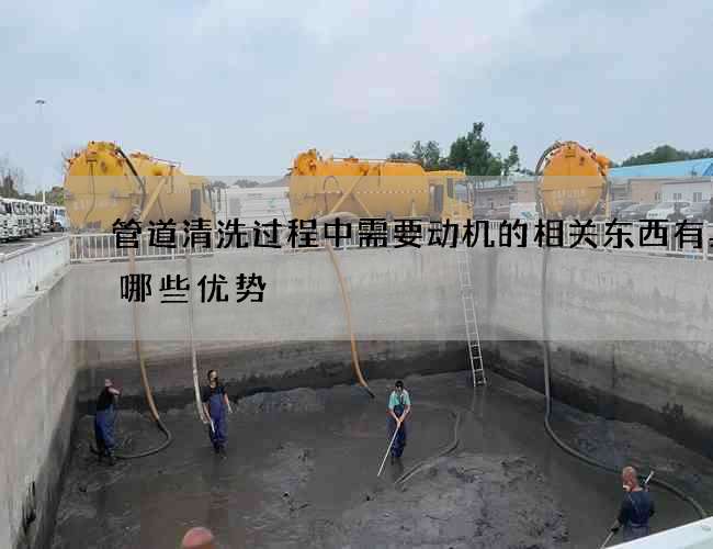 管道清洗过程中需要动机的相关东西有具备哪些优势