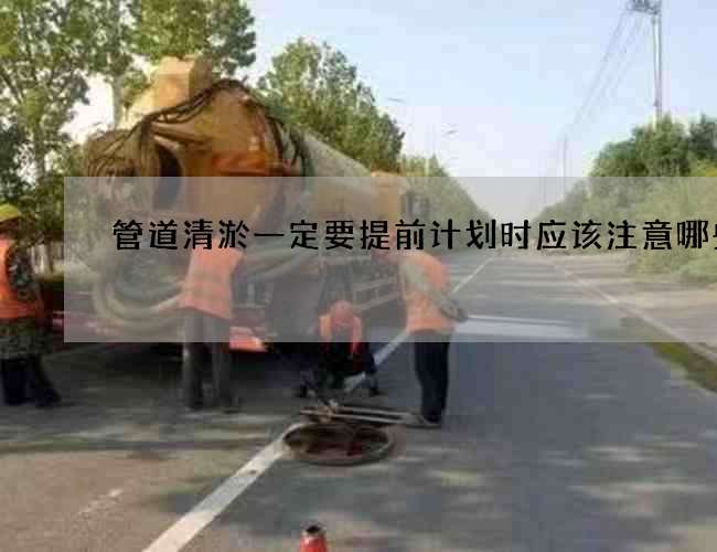 管道清淤一定要提前计划时应该注意哪些