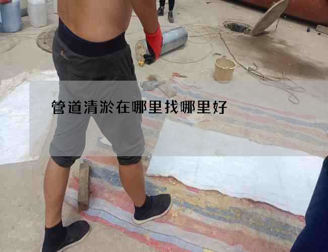 管道清淤在哪里找哪里好 管道清淤在哪里找哪里好