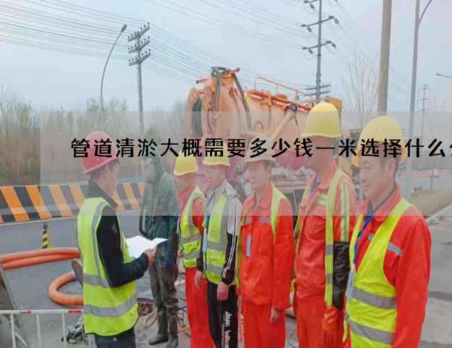 管道清淤大概需要多少钱一米选择什么公司
