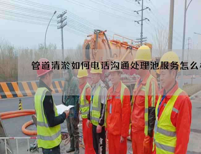 管道清淤如何电话沟通处理池服务怎么样