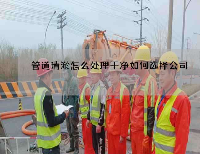 管道清淤怎么处理干净如何选择公司