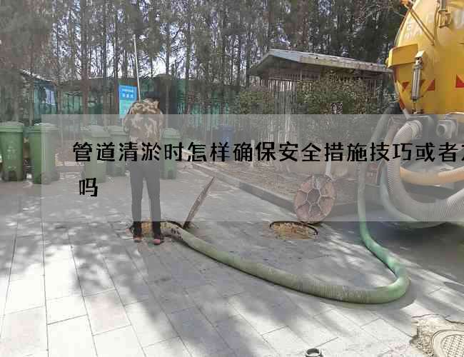 管道清淤时怎样确保安全措施技巧或者方式吗