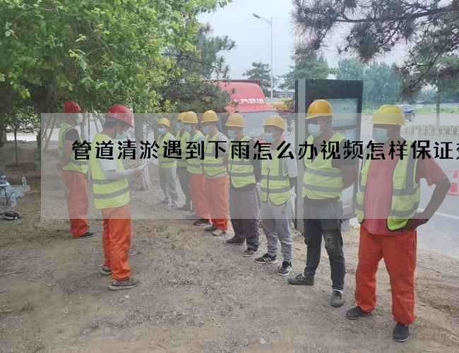 管道清淤遇到下雨怎么办视频怎样保证效率