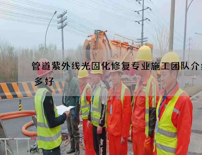 管道紫外线光固化修复专业施工团队介绍有多好