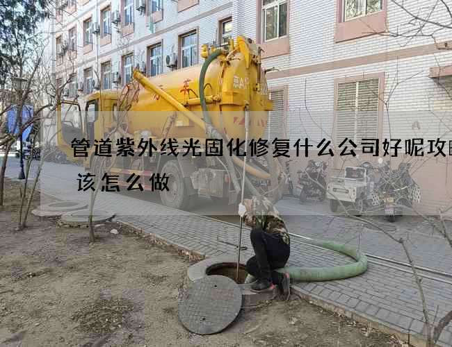 管道紫外线光固化修复什么公司好呢攻略应该怎么做