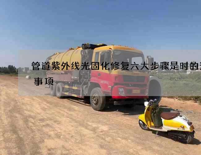管道紫外线光固化修复六大步骤是时的注意事项