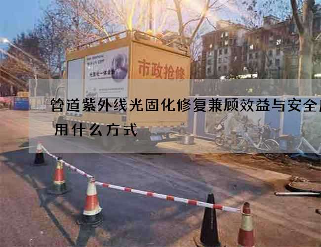 管道紫外线光固化修复兼顾效益与安全应该用什么方式