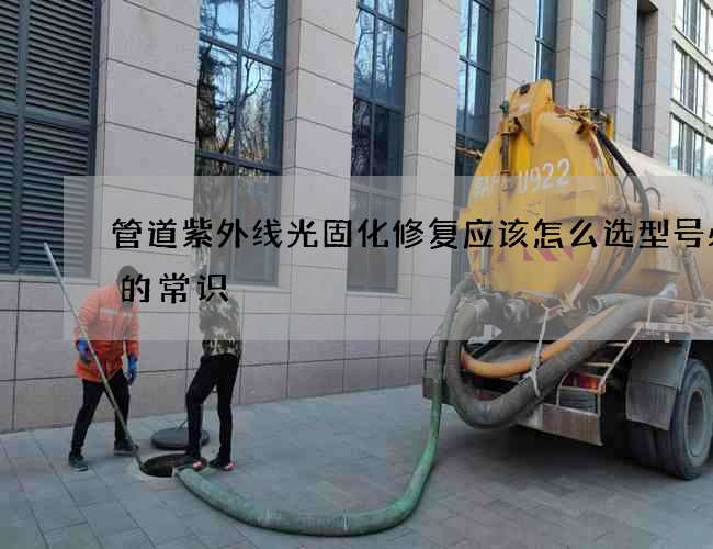 管道紫外线光固化修复应该怎么选型号必备的常识