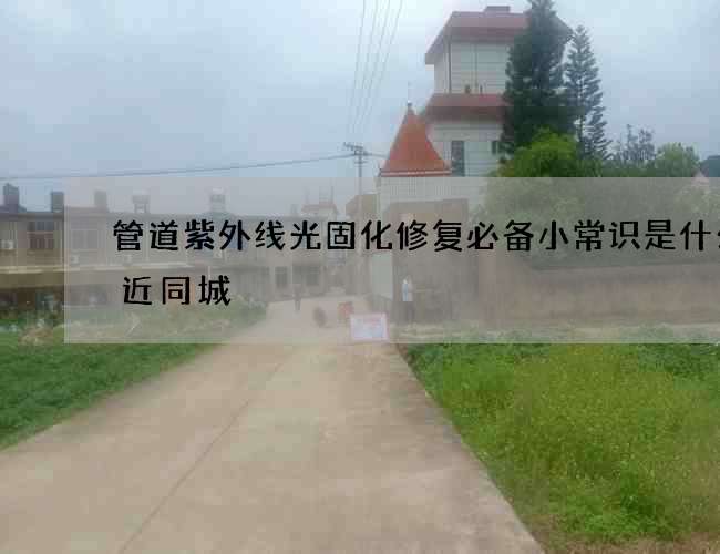 管道紫外线光固化修复必备小常识是什么附近同城