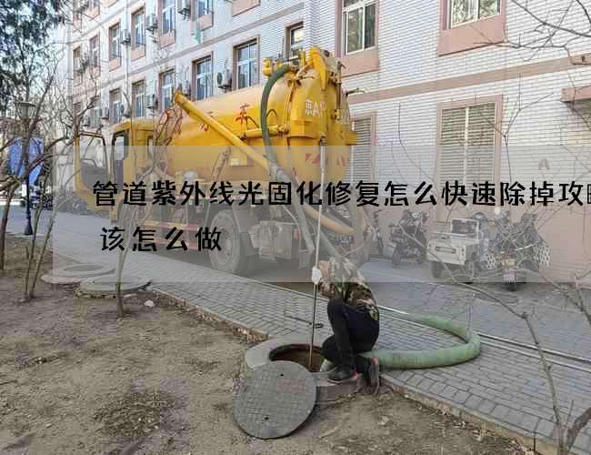管道紫外线光固化修复怎么快速除掉攻略应该怎么做 管道紫外线光固化修复怎么快速除掉攻略应该怎么做